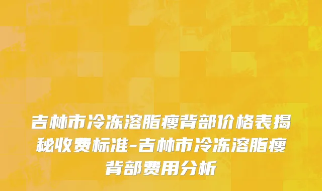 吉林市冷冻溶脂瘦背部价格表揭秘收费标准-吉林市冷冻溶脂瘦背部费用分析