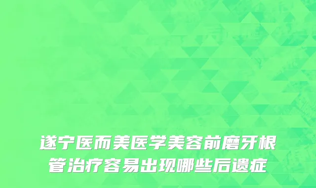 遂宁医而美医学美容前磨牙根管治疗容易出现哪些后遗症