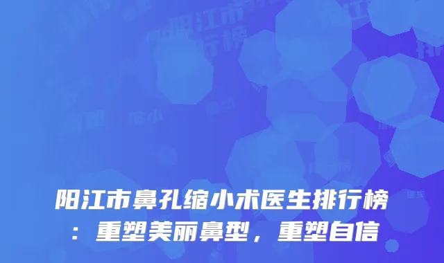 阳江市鼻孔缩小术医生排行榜：重塑美丽鼻型，重塑自信