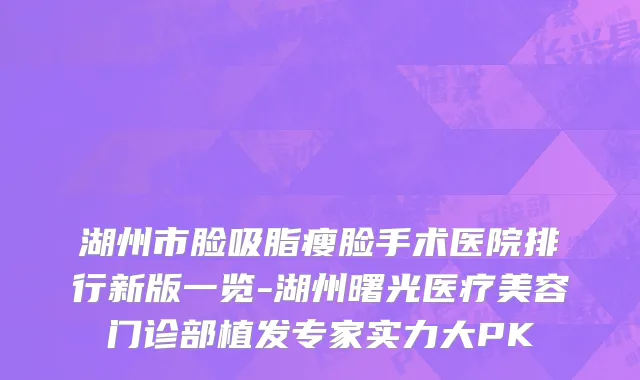 湖州市脸吸脂瘦脸手术医院排行新版一览-湖州曙光医疗美容门诊部植发专家实力大PK