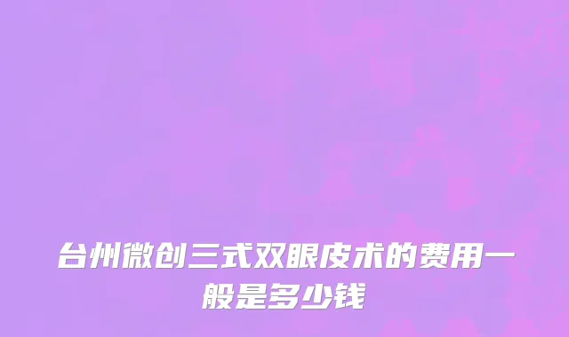 台州微创三式双眼皮术的费用一般是多少钱