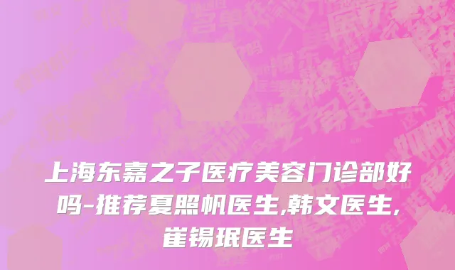 上海东嘉之子医疗美容门诊部好吗-推荐夏照帆医生,韩文医生,崔锡珉医生