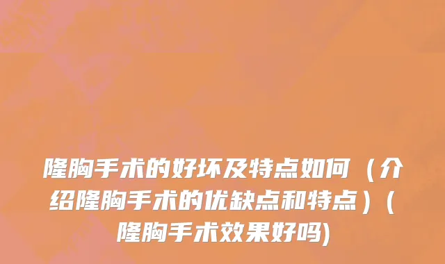 隆胸手术的好坏及特点如何（介绍隆胸手术的优缺点和特点）(隆胸手术效果好吗)