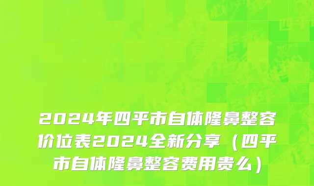 2024年四平市自体隆鼻整容价位表2024全新分享（四平市自体隆鼻整容费用贵么）