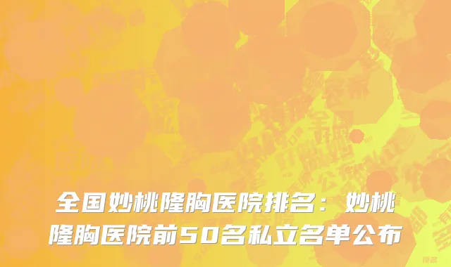 全国妙桃隆胸医院排名：妙桃隆胸医院前50名私立名单公布