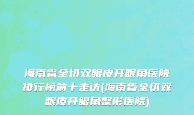 海南省全切双眼皮开眼角医院排行榜前十走访(海南省全切双眼皮开眼角整形医院)