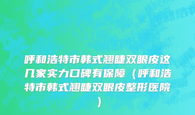 呼和浩特市韩式翘睫双眼皮这几家实力口碑有保障（呼和浩特市韩式翘睫双眼皮整形医院）