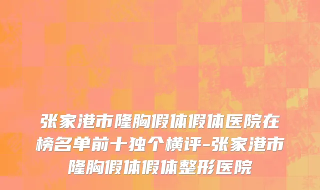 张家港市隆胸假体假体医院在榜名单前十独个横评-张家港市隆胸假体假体整形医院