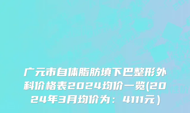 广元市自体脂肪填下巴整形外科价格表2024均价一览(2024年3月均价为：4111元）