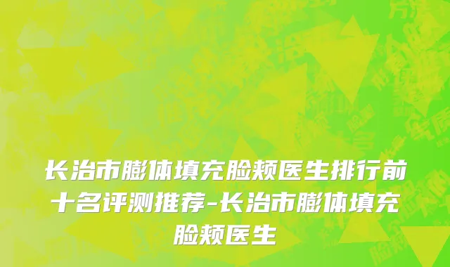 长治市膨体填充脸颊医生排行前十名评测推荐-长治市膨体填充脸颊医生