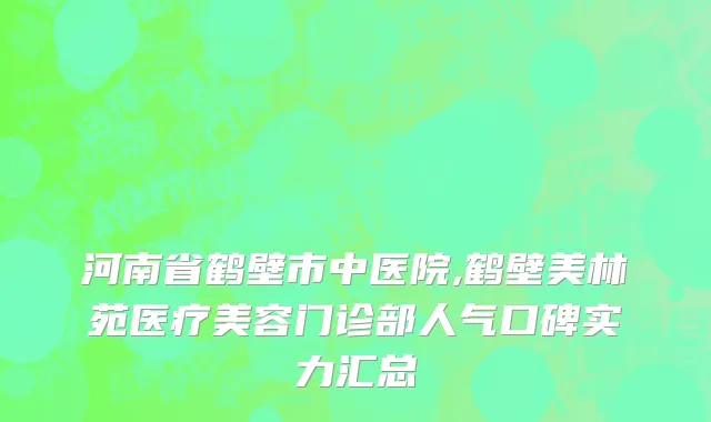 河南省鹤壁市中医院,鹤壁美林苑医疗美容门诊部人气口碑实力汇总