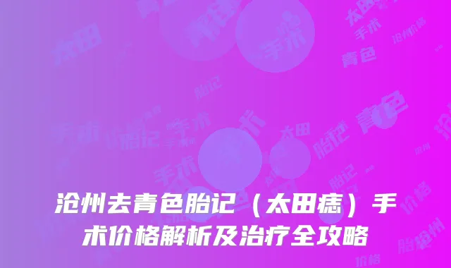 沧州去青色胎记（太田痣）手术价格解析及治疗全攻略
