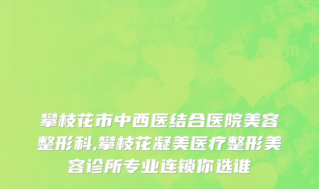 攀枝花市中西医结合医院美容整形科,攀枝花凝美医疗整形美容诊所专业连锁你选谁