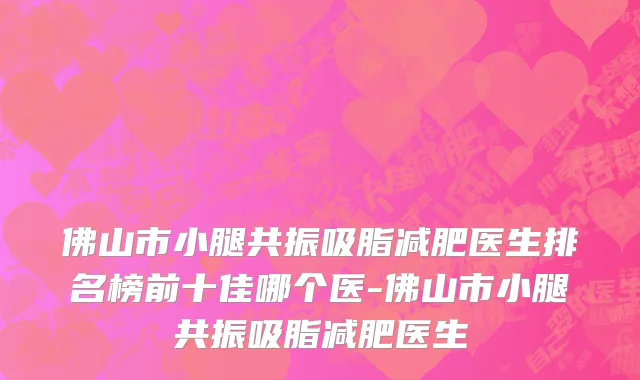 佛山市小腿共振吸脂减肥医生排名榜前十佳哪个医-佛山市小腿共振吸脂减肥医生