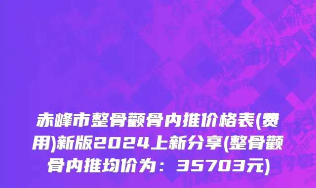 赤峰市整骨颧骨内推价格表(费用)新版2024上新分享(整骨颧骨内推均价为：35703元)