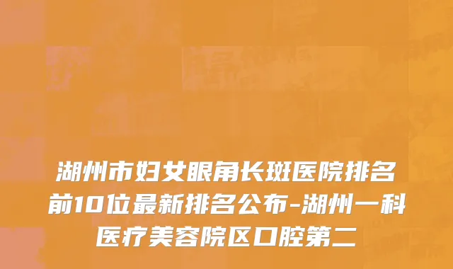 湖州市妇女眼角长斑医院排名前10位最新排名公布-湖州一科医疗美容院区口腔第二