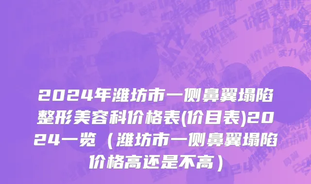 2024年潍坊市一侧鼻翼塌陷整形美容科价格表(价目表)2024一览（潍坊市一侧鼻翼塌陷价格高还是不高）