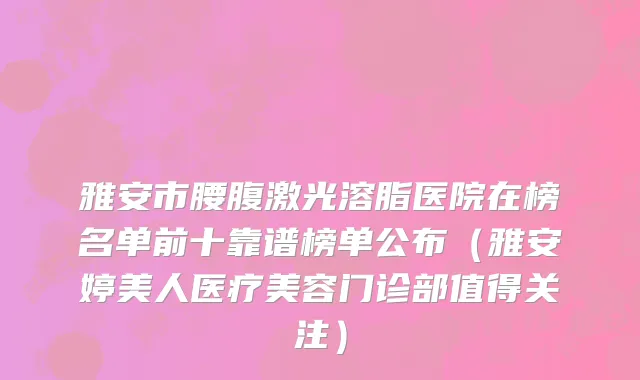 雅安市腰腹激光溶脂医院在榜名单前十靠谱榜单公布（雅安婷美人医疗美容门诊部值得关注）