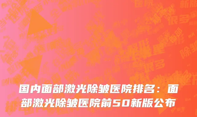 国内面部激光除皱医院排名：面部激光除皱医院前50新版公布