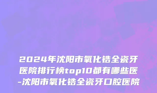 2024年沈阳市氧化锆全瓷牙医院排行榜top10都有哪些医-沈阳市氧化锆全瓷牙口腔医院