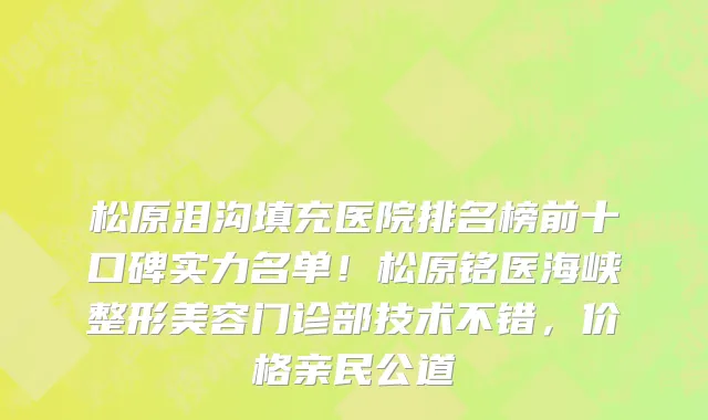 松原泪沟填充医院排名榜前十口碑实力名单!松原铭医海峡整形美容门诊部技术不错,价格亲民公道