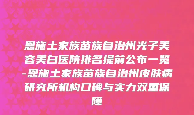 恩施土家族苗族自治州光子美容美白医院排名提前公布一览-恩施土家族苗族自治州皮肤病研究所机构口碑与实力双重保障