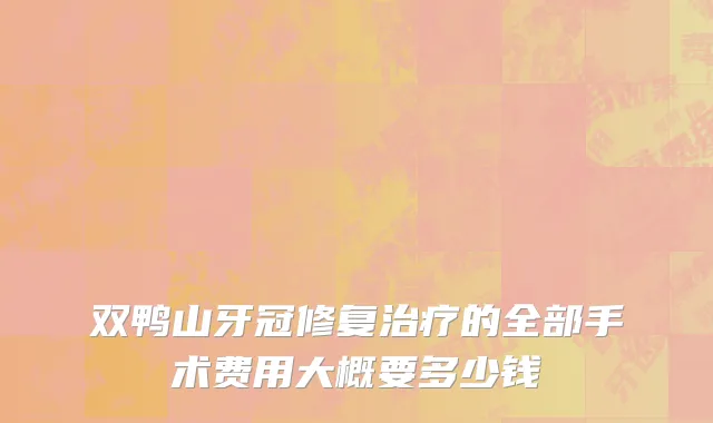 双鸭山牙冠修复治疗的全部手术费用大概要多少钱