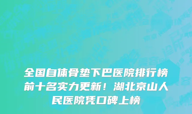 全国自体骨垫下巴医院排行榜前十名实力更新！湖北京山人民医院凭口碑上榜