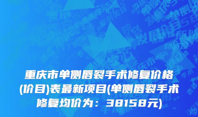 重庆市单侧唇裂手术修复价格(价目)表最新项目(单侧唇裂手术修复均价为：38158元)