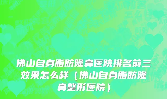 佛山自身脂肪隆鼻医院排名前三效果怎么样（佛山自身脂肪隆鼻整形医院）