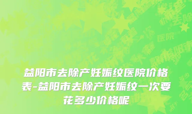 益阳市去除产妊娠纹医院价格表-益阳市去除产妊娠纹一次要花多少价格呢