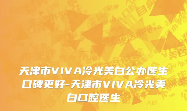 天津市VIVA冷光美白公办医生口碑更好-天津市VIVA冷光美白口腔医生