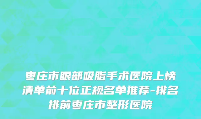 枣庄市眼部吸脂手术医院上榜清单前十位正规名单推荐-排名排前枣庄市整形医院
