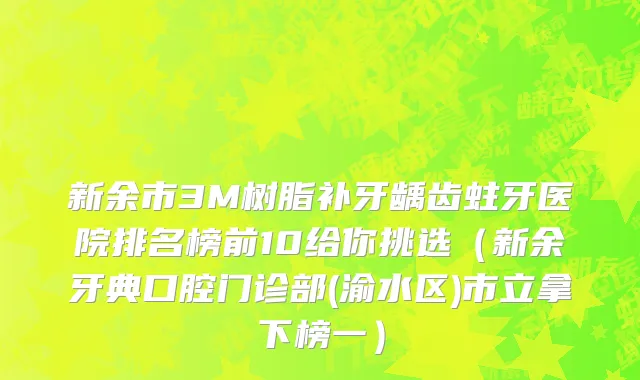 新余市3M树脂补牙龋齿蛀牙医院排名榜前10给你挑选（新余牙典口腔门诊部(渝水区)市立拿下榜一）