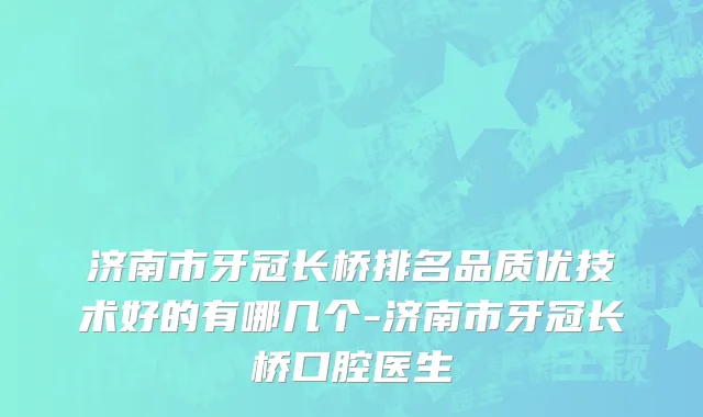 济南市牙冠长桥排名品质优技术好的有哪几个-济南市牙冠长桥口腔医生