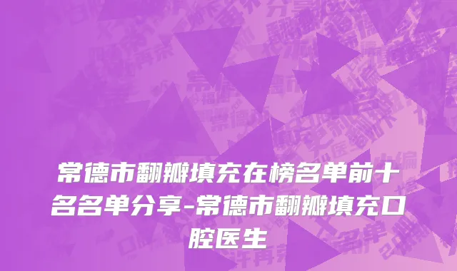 常德市翻瓣填充在榜名单前十名名单分享-常德市翻瓣填充口腔医生