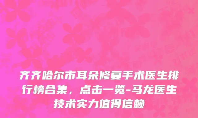 齐齐哈尔市耳朵修复手术医生排行榜合集，点击一览-马龙医生技术实力值得信赖