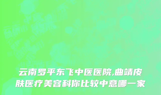 云南罗平东飞中医医院,曲靖皮肤医疗美容科你比较中意哪一家