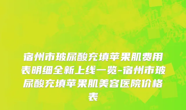 宿州市玻尿酸充填苹果肌费用表明细全新上线一览-宿州市玻尿酸充填苹果肌美容医院价格表