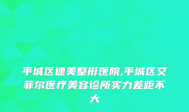 平城区速美整形医院,平城区艾菲尔医疗美容诊所实力差距不大
