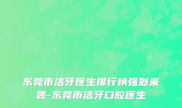 东莞市洁牙医生排行榜强烈来袭-东莞市洁牙口腔医生