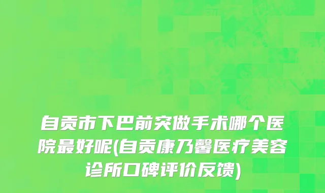 自贡市下巴前突做手术哪个医院最好呢(自贡康乃馨医疗美容诊所口碑评价反馈)