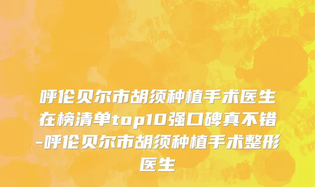 呼伦贝尔市胡须种植手术医生在榜清单top10强口碑真不错-呼伦贝尔市胡须种植手术整形医生