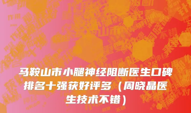 马鞍山市小腿神经阻断医生口碑排名十强获好评多（周晓晶医生技术不错）