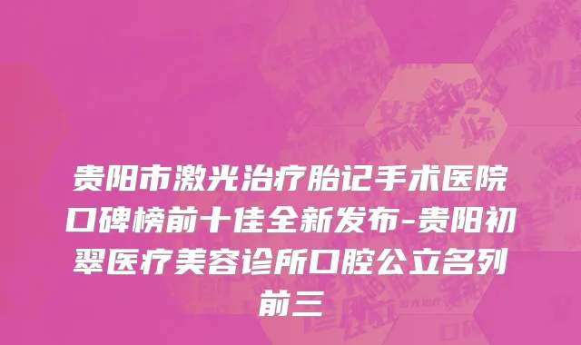 贵阳市激光治疗胎记手术医院口碑榜前十佳全新发布-贵阳初翠医疗美容诊所口腔公立名列前三