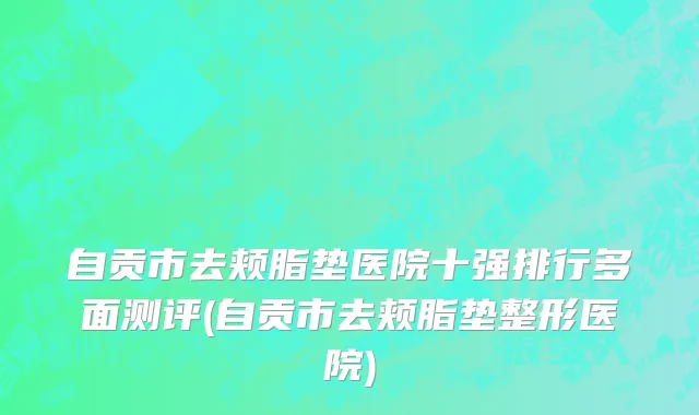 自贡市去颊脂垫医院十强排行多面测评(自贡市去颊脂垫整形医院)