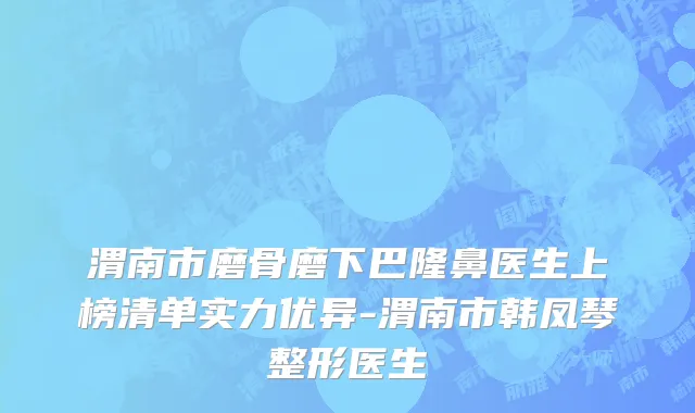 渭南市磨骨磨下巴隆鼻医生上榜清单实力优异-渭南市韩凤琴整形医生