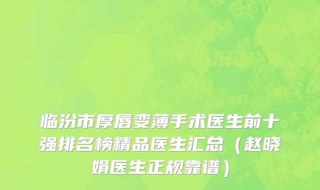 临汾市厚唇变薄手术医生前十强排名榜精品医生汇总（赵晓娟医生正规靠谱）