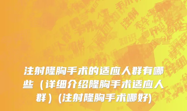注射隆胸手术的适应人群有哪些（详细介绍隆胸手术适应人群）(注射隆胸手术哪好)