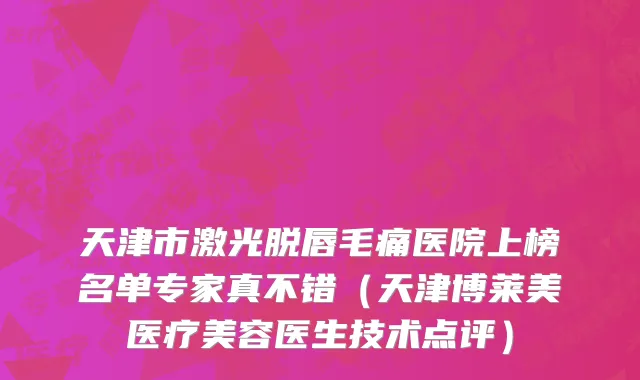 天津市激光脱唇毛痛医院上榜名单专家真不错（天津博莱美医疗美容医生技术点评）